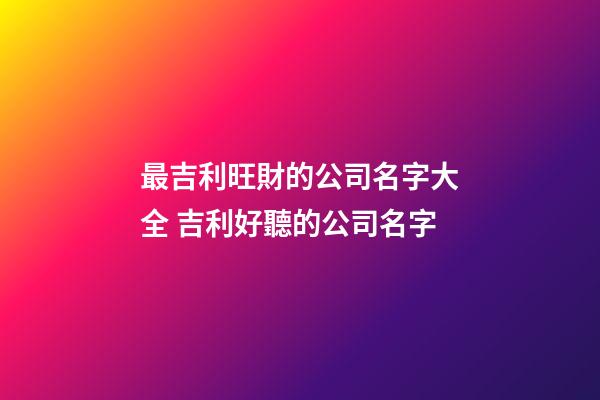 最吉利旺財的公司名字大全 吉利好聽的公司名字